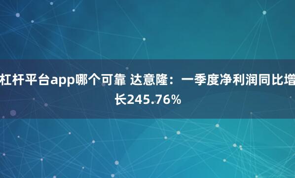 杠杆平台app哪个可靠 达意隆：一季度净利润同比增长245.76%