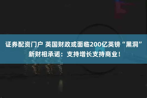证券配资门户 英国财政或面临200亿英镑“黑洞” 新财相承诺：支持增长支持商业！