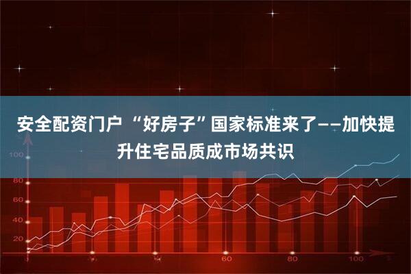 安全配资门户 “好房子”国家标准来了——加快提升住宅品质成市场共识