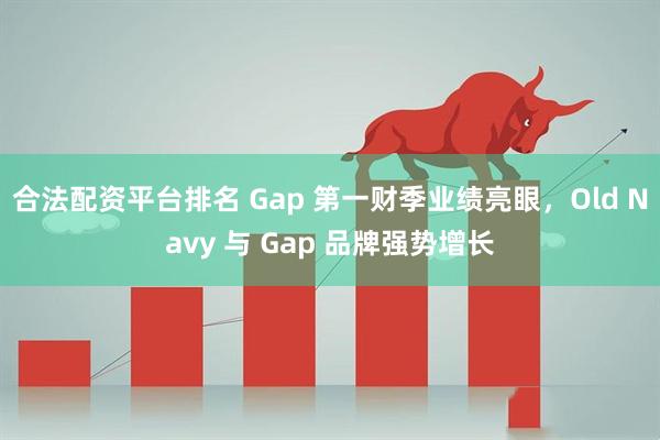 合法配资平台排名 Gap 第一财季业绩亮眼,Old Navy 与 Gap 品牌强势增长