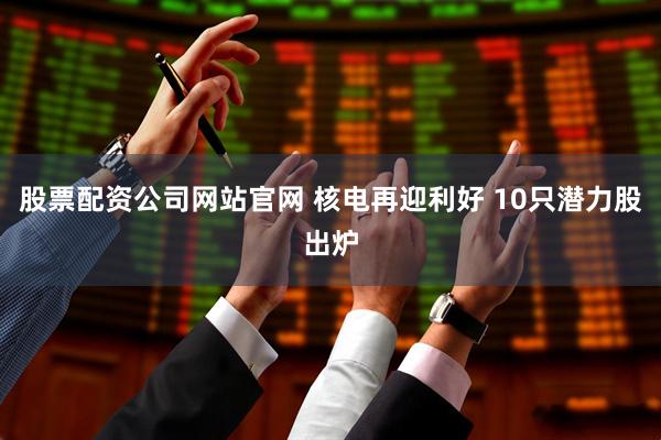 股票配资公司网站官网 核电再迎利好 10只潜力股出炉