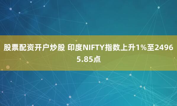 股票配资开户炒股 印度NIFTY指数上升1%至24965.85点