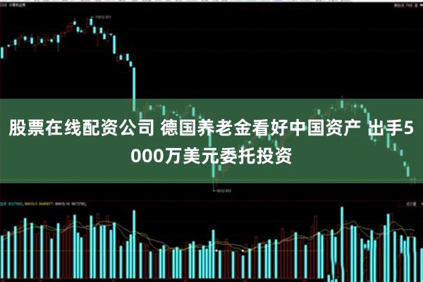 股票在线配资公司 德国养老金看好中国资产 出手5000万美元委托投资