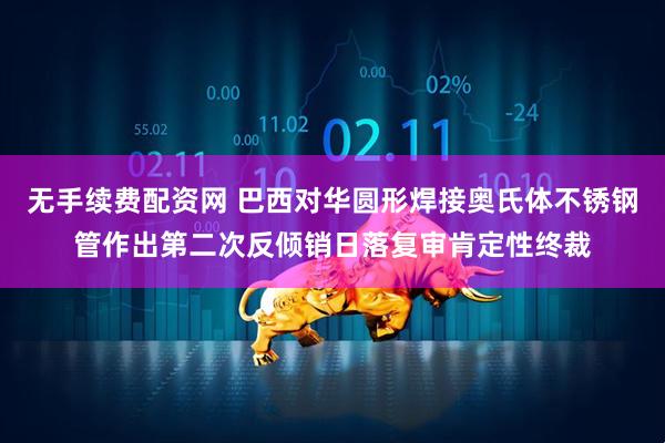 无手续费配资网 巴西对华圆形焊接奥氏体不锈钢管作出第二次反倾销日落复审肯定性终裁