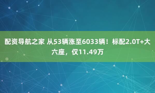 配资导航之家 从53辆涨至6033辆!标配2.0T+大六座,仅11.49万
