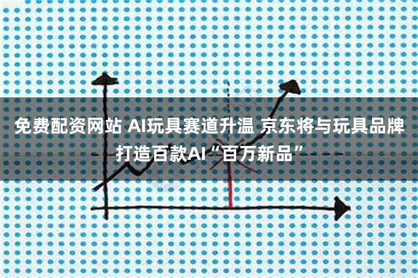 免费配资网站 AI玩具赛道升温 京东将与玩具品牌打造百款AI“百万新品”
