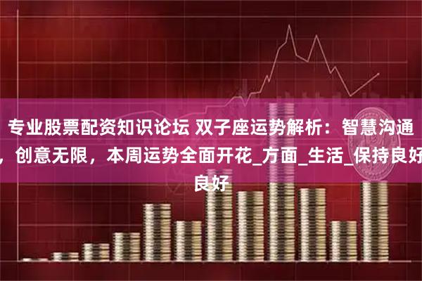 专业股票配资知识论坛 双子座运势解析：智慧沟通，创意无限，本周运势全面开花_方面_生活_保持良好