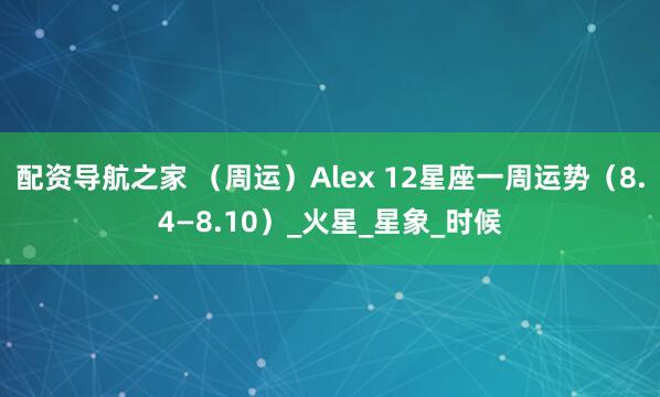 配资导航之家 (周运)Alex 12星座一周运势(8.4—8.10)_火星_星象_时候