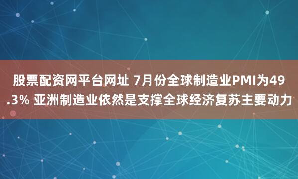 股票配资网平台网址 7月份全球制造业PMI为49.3% 亚洲制造业依然是支撑全球经济复苏主要动力