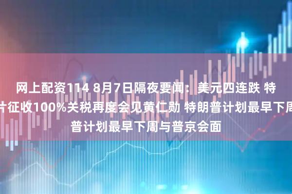 网上配资114 8月7日隔夜要闻:美元四连跌 特朗普拟对芯片征收100%关税再度会见黄仁勋 特朗普计划最早下周与普京会面