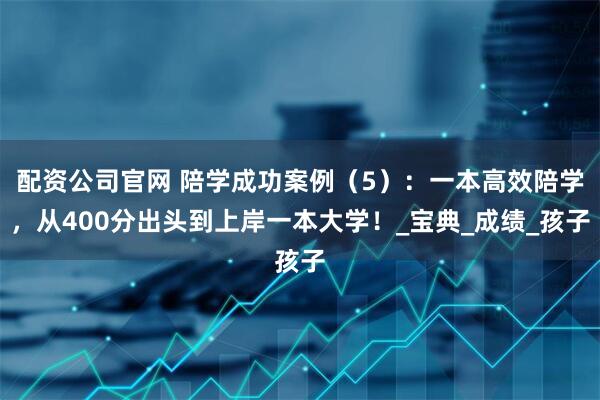 配资公司官网 陪学成功案例(5):一本高效陪学,从400分出头到上岸一本大学!_宝典_成绩_孩子