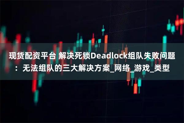 现货配资平台 解决死锁Deadlock组队失败问题：无法组队的三大解决方案_网络_游戏_类型
