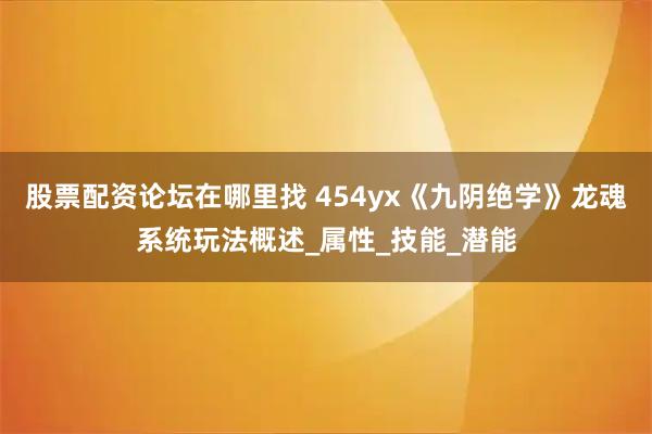 股票配资论坛在哪里找 454yx《九阴绝学》龙魂系统玩法概述_属性_技能_潜能
