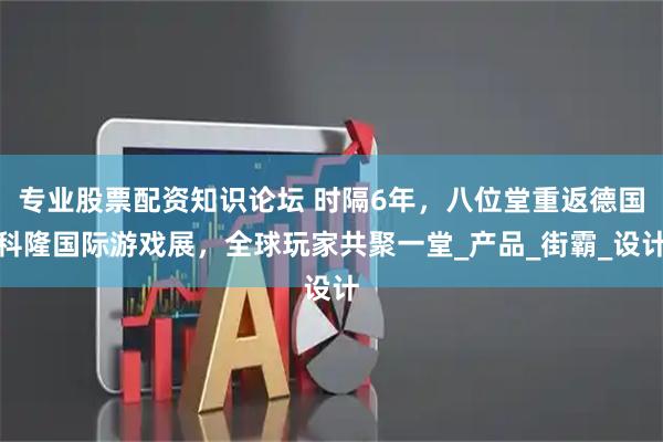 专业股票配资知识论坛 时隔6年,八位堂重返德国科隆国际游戏展,全球玩家共聚一堂_产品_街霸_设计