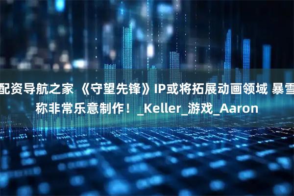 配资导航之家 《守望先锋》IP或将拓展动画领域 暴雪称非常乐意制作!_Keller_游戏_Aaron