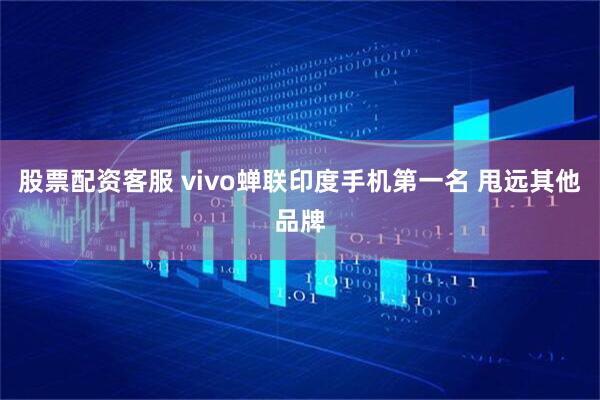 股票配资客服 vivo蝉联印度手机第一名 甩远其他品牌