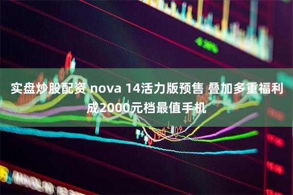 实盘炒股配资 nova 14活力版预售 叠加多重福利成2000元档最值手机