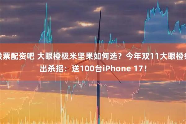股票配资吧 大眼橙极米坚果如何选?今年双11大眼橙祭出杀招:送100台iPhone 17!