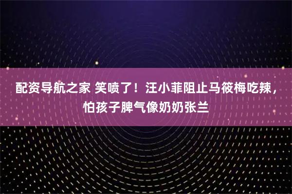 配资导航之家 笑喷了！汪小菲阻止马筱梅吃辣，怕孩子脾气像奶奶张兰
