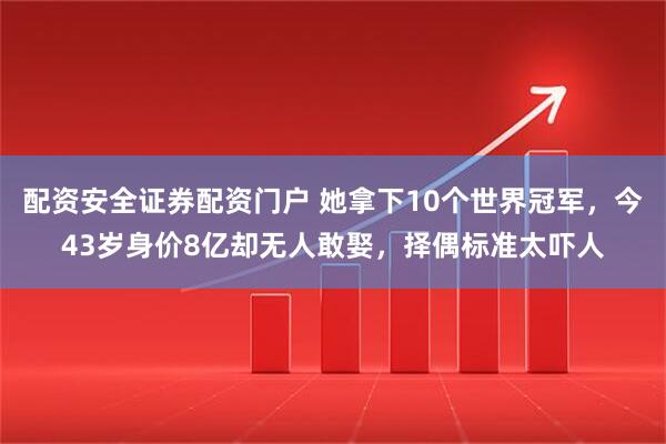 配资安全证券配资门户 她拿下10个世界冠军，今43岁身价8亿却无人敢娶，择偶标准太吓人