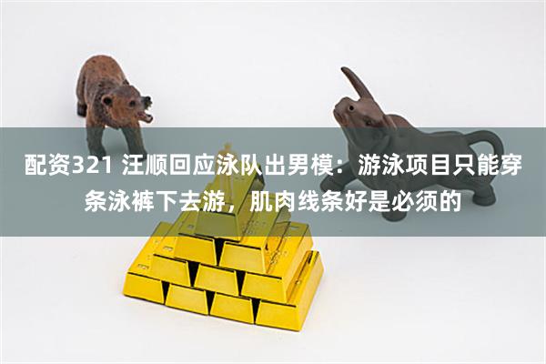 配资321 汪顺回应泳队出男模：游泳项目只能穿条泳裤下去游，肌肉线条好是必须的
