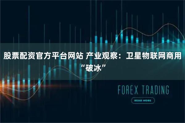 股票配资官方平台网站 产业观察：卫星物联网商用“破冰”