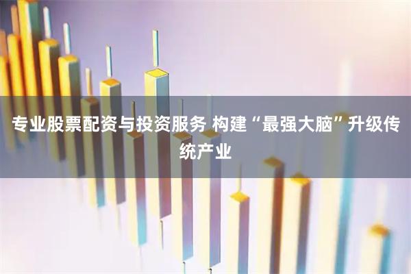 专业股票配资与投资服务 构建“最强大脑”升级传统产业