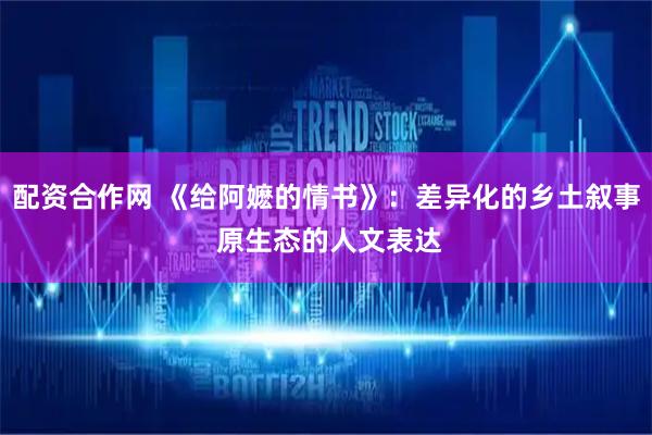 配资合作网 《给阿嬷的情书》：差异化的乡土叙事 原生态的人文表达