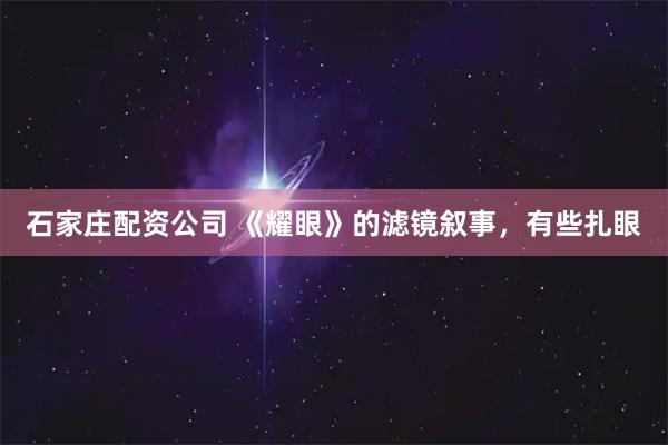石家庄配资公司 《耀眼》的滤镜叙事，有些扎眼