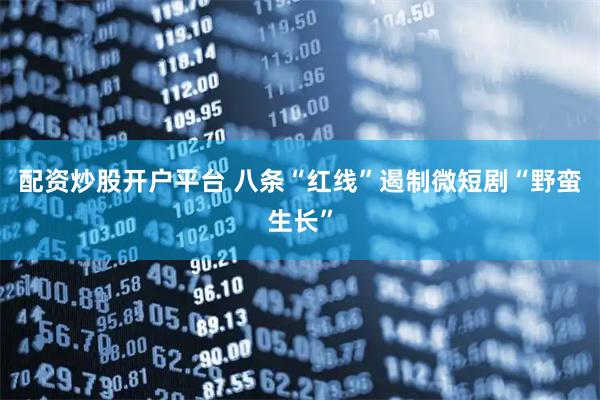 配资炒股开户平台 八条“红线”遏制微短剧“野蛮生长”