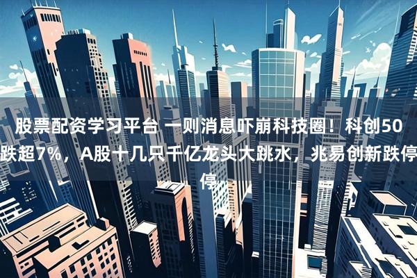 股票配资学习平台 一则消息吓崩科技圈！科创50跌超7%，A股十几只千亿龙头大跳水，兆易创新跌停