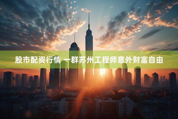 股市配资行情 一群苏州工程师意外财富自由