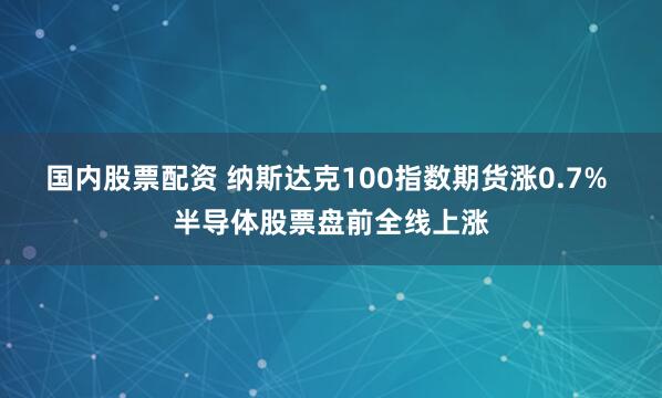 国内股票配资 纳斯达克100指数期货涨0.7% 半导体股票盘前全线上涨